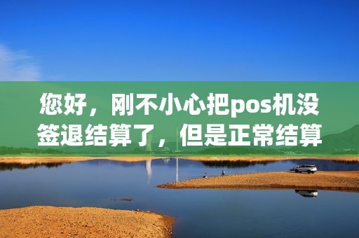 您好，刚不小心把pos机没签退结算了，但是正常结算是明早，现在还能继