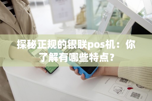 探秘正规的银联pos机：你了解有哪些特点？