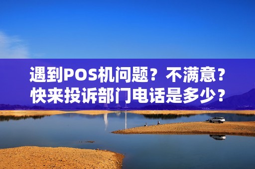 遇到POS机问题？不满意？快来投诉部门电话是多少？