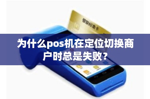 为什么pos机在定位切换商户时总是失败？