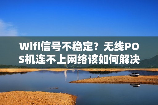 Wifi信号不稳定？无线POS机连不上网络该如何解决呢？