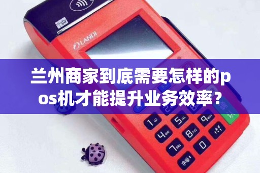 兰州商家到底需要怎样的pos机才能提升业务效率？