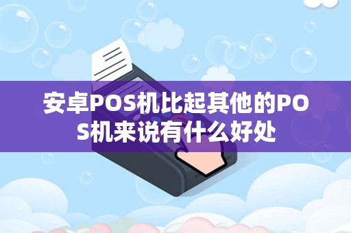 安卓POS机比起其他的POS机来说有什么好处