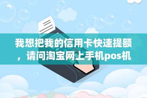 我想把我的信用卡快速提额，请问淘宝网上手机pos机能用吗？不会骗人吧？