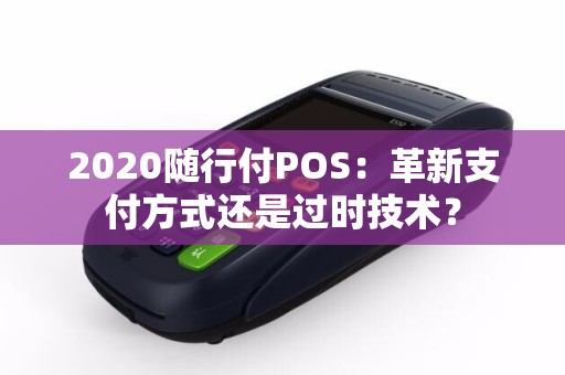 2020随行付POS：革新支付方式还是过时技术？