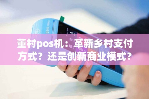 董村pos机：革新乡村支付方式？还是创新商业模式？