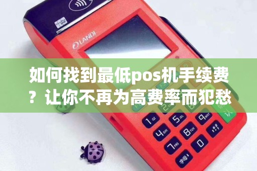 如何找到最低pos机手续费？让你不再为高费率而犯愁！