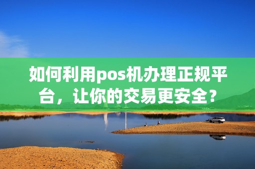 如何利用pos机办理正规平台，让你的交易更安全？