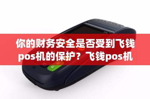 你的财务安全是否受到飞钱pos机的保护？飞钱pos机安全可靠吗？