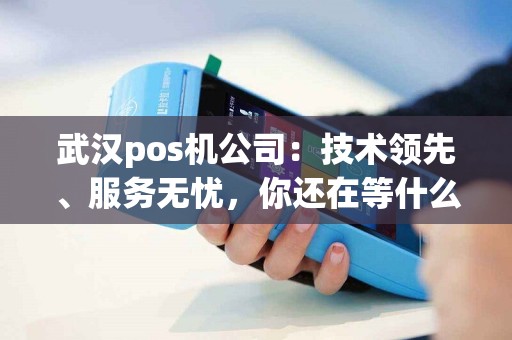 武汉pos机公司：技术领先、服务无忧，你还在等什么？