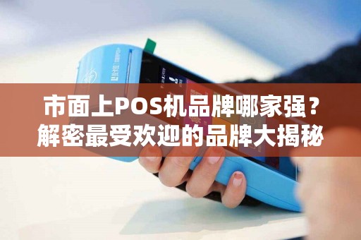 市面上POS机品牌哪家强？解密最受欢迎的品牌大揭秘