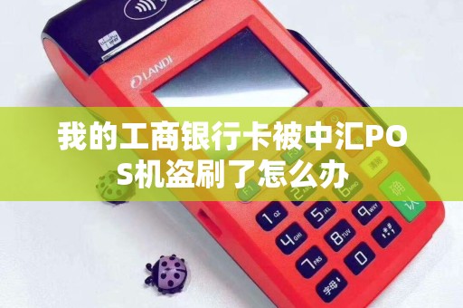 我的工商银行卡被中汇POS机盗刷了怎么办