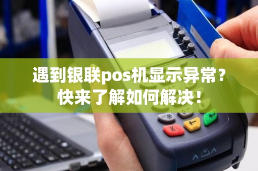 遇到银联pos机显示异常？快来了解如何解决！