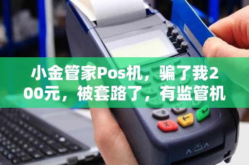 小金管家Pos机，骗了我200元，被套路了，有监管机构吗？