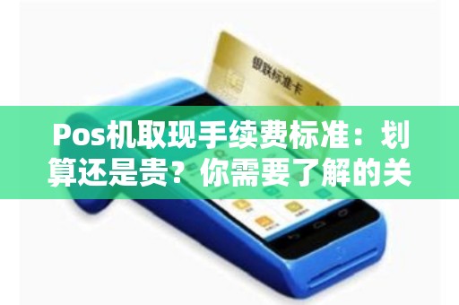 Pos机取现手续费标准：划算还是贵？你需要了解的关键信息是什么？
