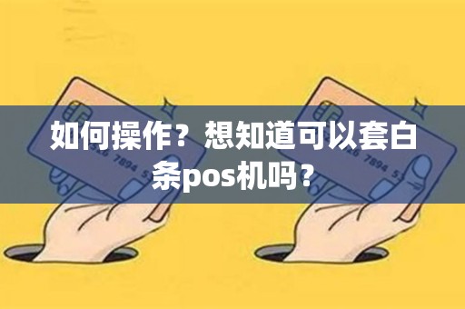 详细阅读:如何操作?想知道可以套白条pos机吗? 如何操作?想知道可以套白条pos机吗?