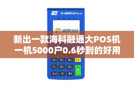 新出一款海科融通大POS机一机5000户0.6秒到的好用吗...