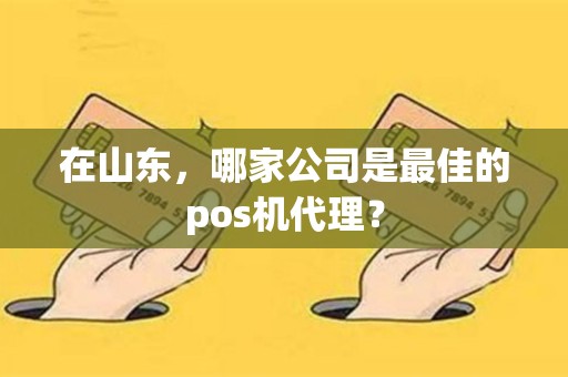 在山东，哪家公司是最佳的pos机代理？