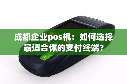 成都企业pos机：如何选择最适合你的支付终端？
