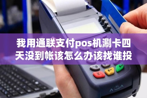我用通联支付pos机涮卡四天没到帐该怎么办该找谁投诉.