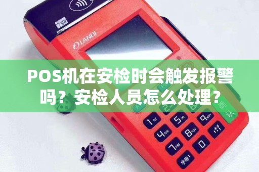 POS机在安检时会触发报警吗？安检人员怎么处理？
