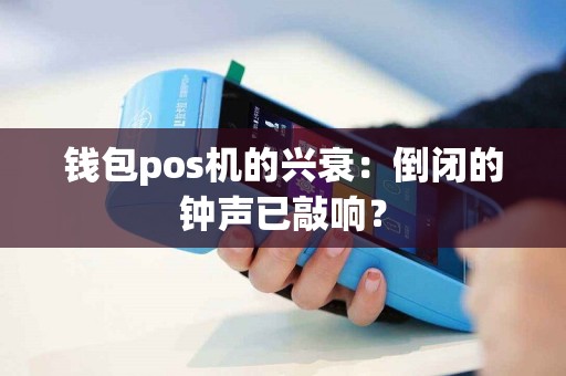 详细阅读:钱包pos机的兴衰:倒闭的钟声已敲响? 钱包pos机的兴衰:倒闭的钟声已敲响?