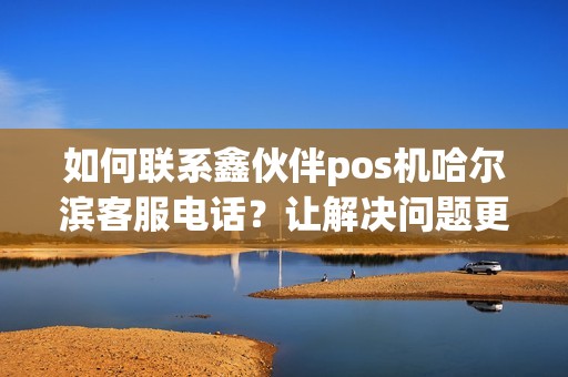 如何联系鑫伙伴pos机哈尔滨客服电话？让解决问题更高效！