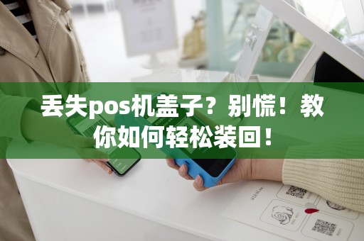 丢失pos机盖子？别慌！教你如何轻松装回！
