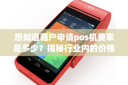 想知道商户申请pos机费率是多少？揭秘行业内的价格秘密！