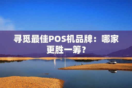 寻觅最佳POS机品牌：哪家更胜一筹？