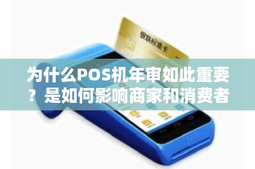 为什么POS机年审如此重要？是如何影响商家和消费者的？