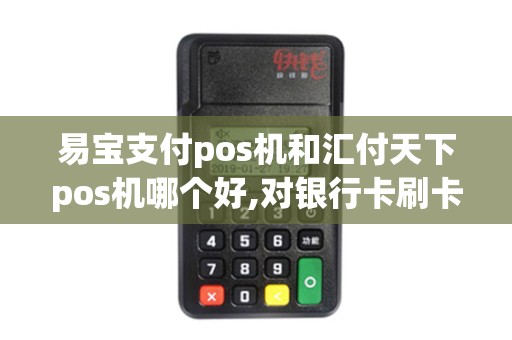 易宝支付pos机和汇付天下pos机哪个好,对银行卡刷卡的类...