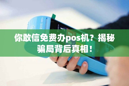 你敢信免费办pos机？揭秘骗局背后真相！