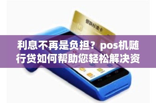利息不再是负担？pos机随行贷如何帮助您轻松解决资金需求？