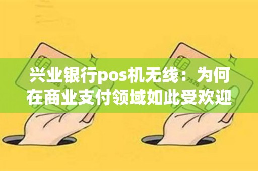 兴业银行pos机无线：为何在商业支付领域如此受欢迎？