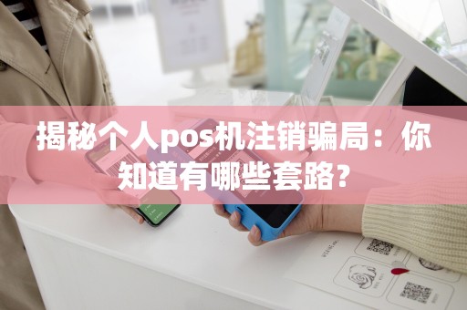 揭秘个人pos机注销骗局：你知道有哪些套路？