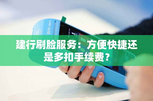 建行刷脸服务：方便快捷还是多扣手续费？