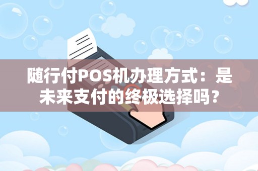 随行付POS机办理方式：是未来支付的终极选择吗？