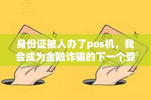 身份证被人办了pos机，我会成为金融诈骗的下一个受害者吗？
