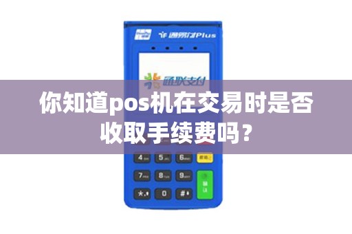你知道pos机在交易时是否收取手续费吗？