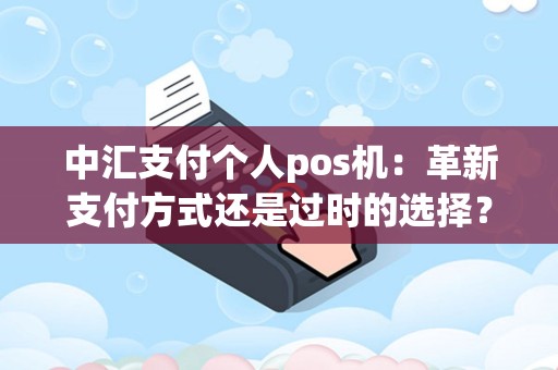 中汇支付个人pos机：革新支付方式还是过时的选择？