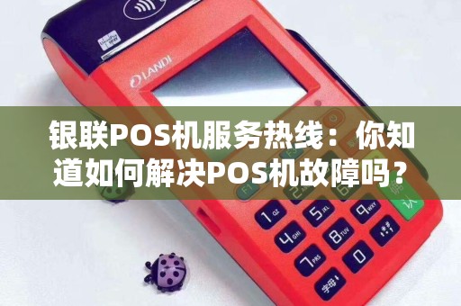 银联POS机服务热线：你知道如何解决POS机故障吗？