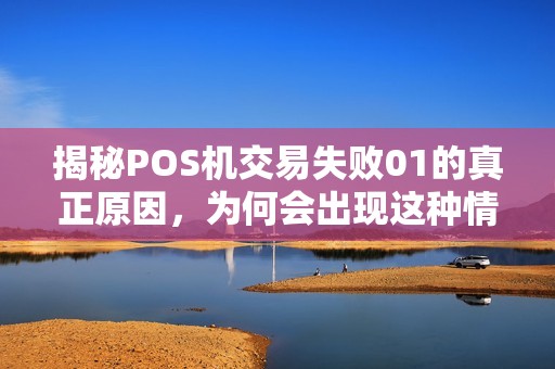 揭秘POS机交易失败01的真正原因，为何会出现这种情况？