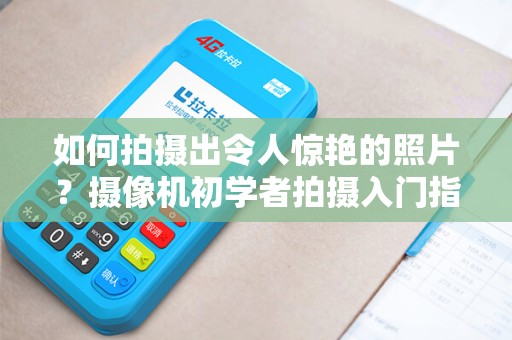如何拍摄出令人惊艳的照片？摄像机初学者拍摄入门指南