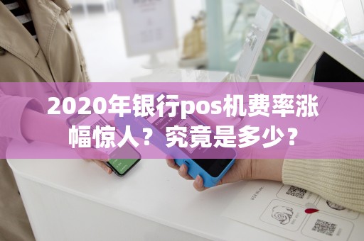 2020年银行pos机费率涨幅惊人？究竟是多少？
