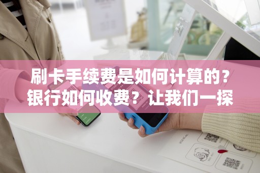 刷卡手续费是如何计算的？银行如何收费？让我们一探究竟！