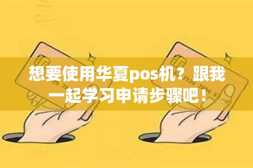 想要使用华夏pos机？跟我一起学习申请步骤吧！