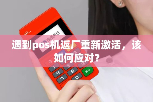 详细阅读:遇到pos机返厂重新激活,该如何应对? 遇到pos机返厂重新激活,该如何应对?
