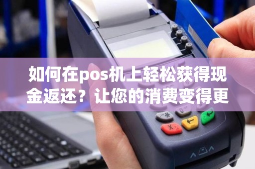 如何在pos机上轻松获得现金返还？让您的消费变得更加划算！