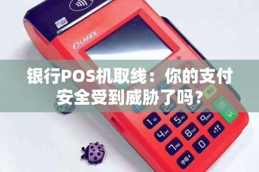 银行POS机取线：你的支付安全受到威胁了吗？